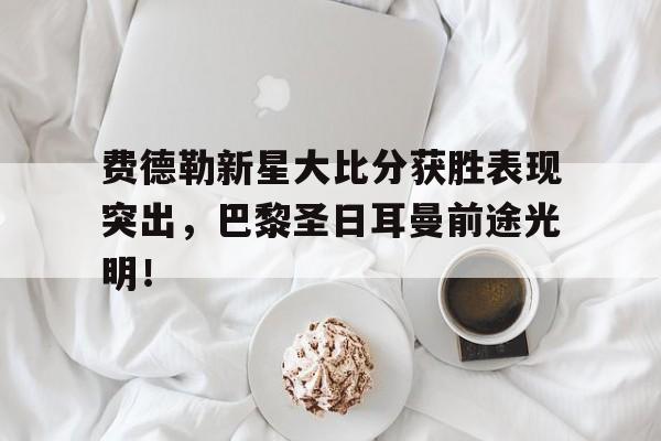 费德勒新星大比分获胜表现突出，巴黎圣日耳曼前途光明！的简单介绍